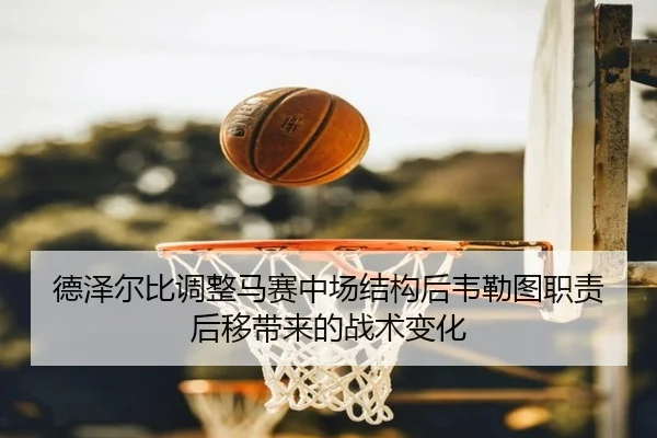 德泽尔比调整马赛中场结构后韦勒图职责后移带来的战术变化