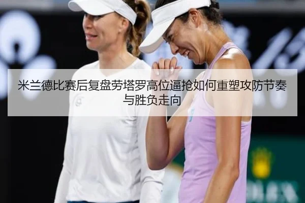 米兰德比赛后复盘劳塔罗高位逼抢如何重塑攻防节奏与胜负走向