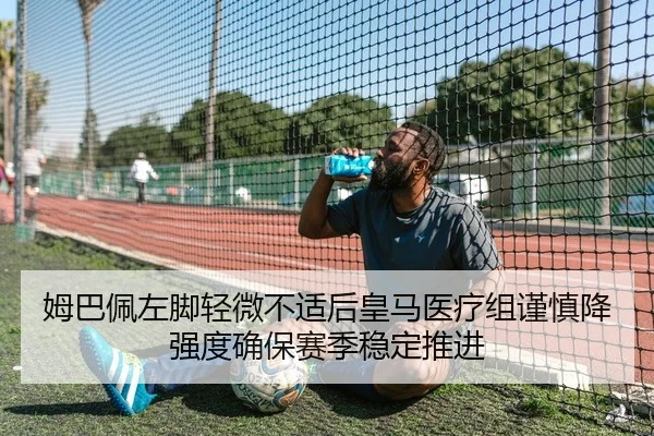 姆巴佩左脚轻微不适后皇马医疗组谨慎降强度确保赛季稳定推进